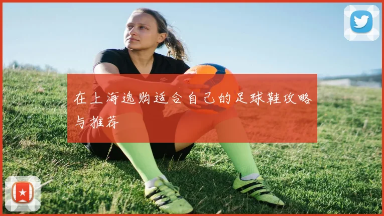 在上海选购适合自己的足球鞋攻略与推荐