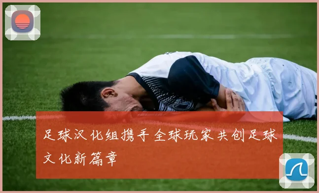 足球汉化组携手全球玩家共创足球文化新篇章