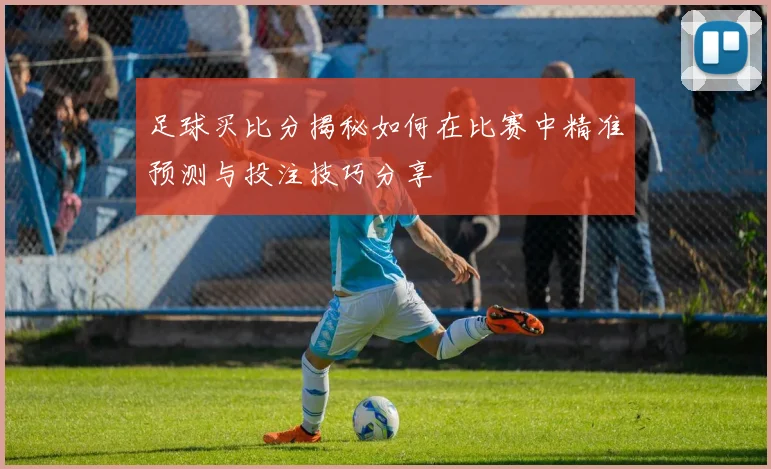 足球买比分揭秘如何在比赛中精准预测与投注技巧分享