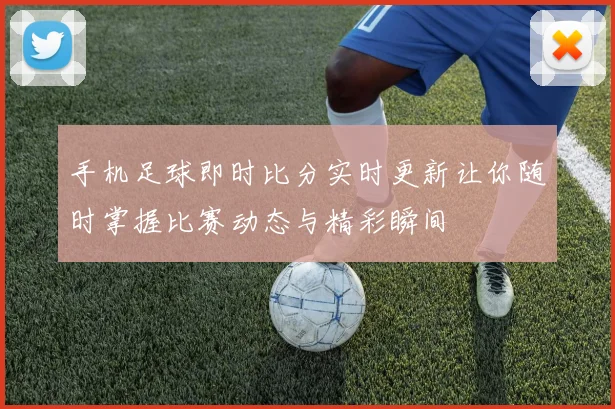 手机足球即时比分实时更新让你随时掌握比赛动态与精彩瞬间