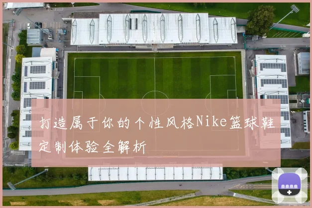 打造属于你的个性风格Nike篮球鞋定制体验全解析