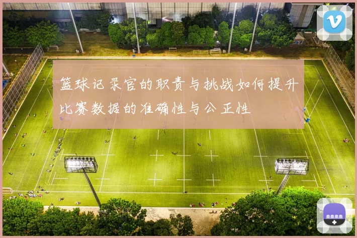 篮球记录官的职责与挑战如何提升比赛数据的准确性与公正性