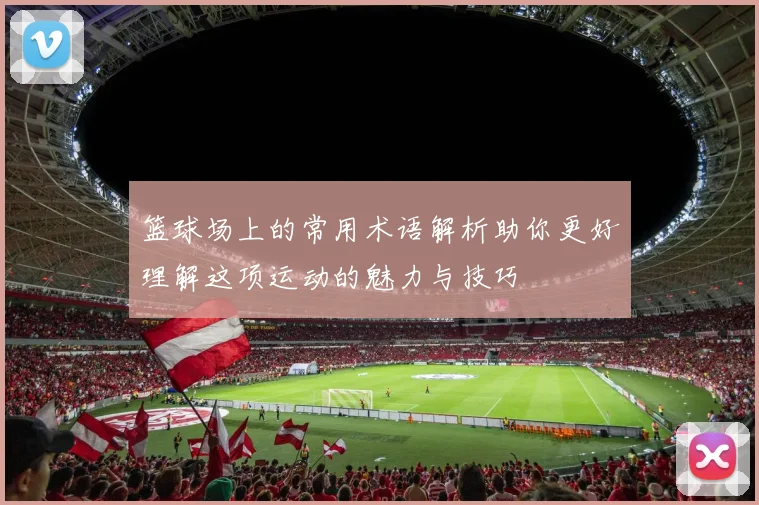 篮球场上的常用术语解析助你更好理解这项运动的魅力与技巧