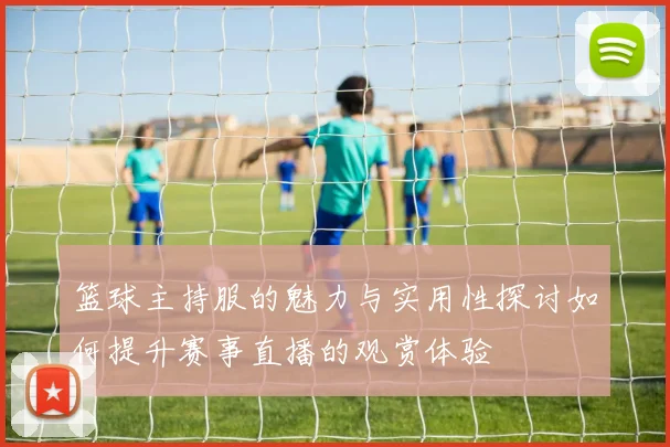 篮球主持服的魅力与实用性探讨如何提升赛事直播的观赏体验