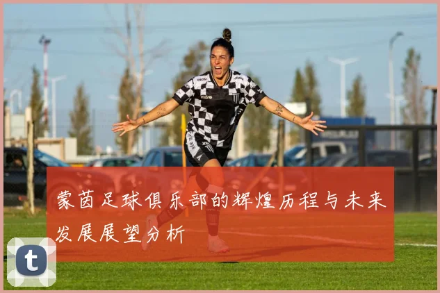 蒙茵足球俱乐部的辉煌历程与未来发展展望分析