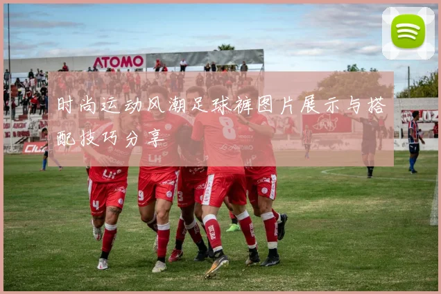 时尚运动风潮足球裤图片展示与搭配技巧分享