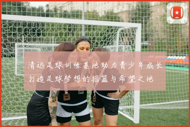 清远足球训练基地助力青少年成长打造足球梦想的摇篮与希望之地
