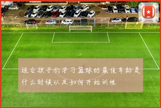 适合孩子们学习篮球的最佳年龄是什么时候以及如何开始训练