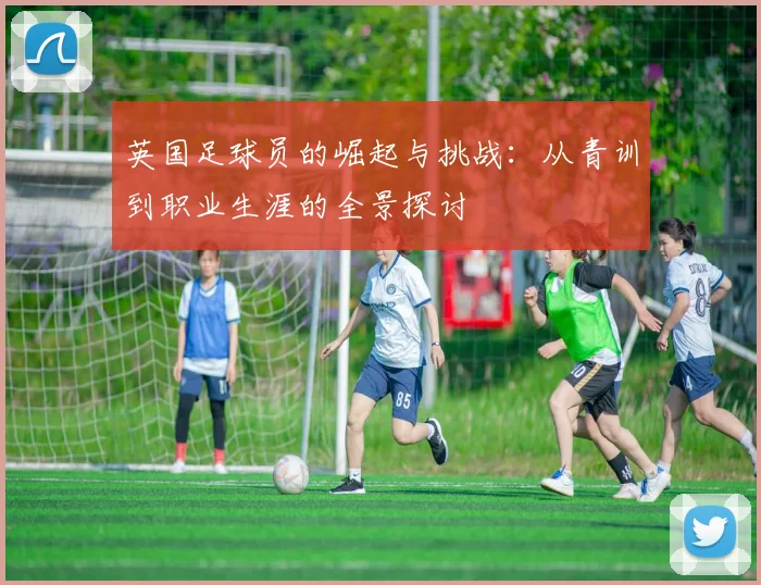 英国足球员的崛起与挑战：从青训到职业生涯的全景探讨