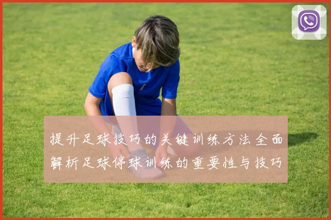 提升足球技巧的关键训练方法全面解析足球停球训练的重要性与技巧