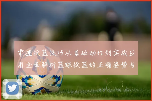 掌握投篮技巧从基础动作到实战应用全面解析篮球投篮的正确姿势与练习方法