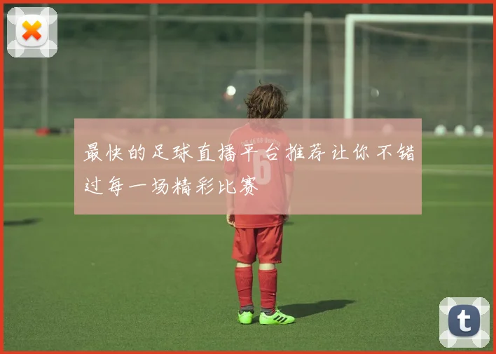 最快的足球直播平台推荐让你不错过每一场精彩比赛
