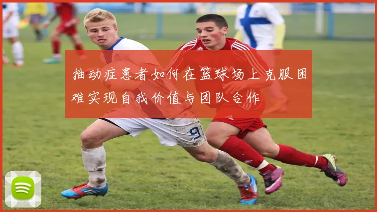 抽动症患者如何在篮球场上克服困难实现自我价值与团队合作