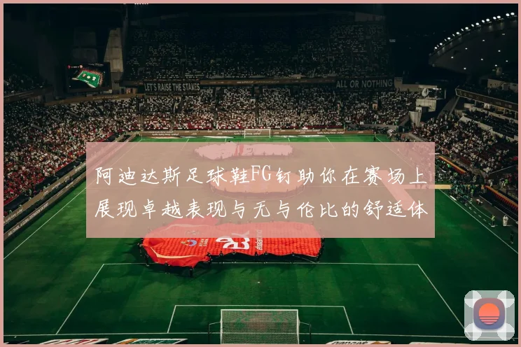 阿迪达斯足球鞋FG钉助你在赛场上展现卓越表现与无与伦比的舒适体验